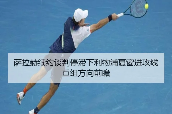 萨拉赫续约谈判停滞下利物浦夏窗进攻线重组方向前瞻