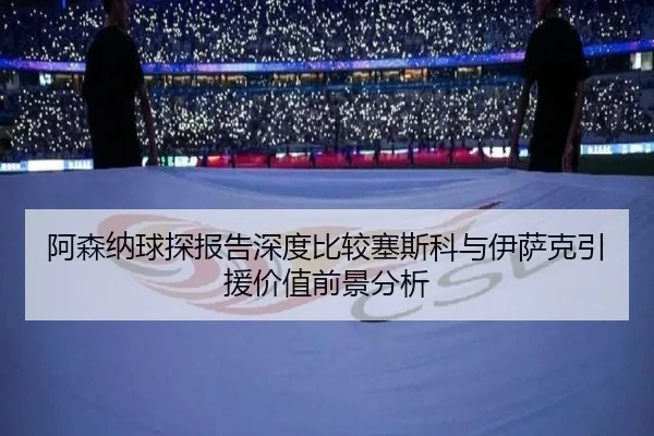 阿森纳球探报告深度比较塞斯科与伊萨克引援价值前景分析