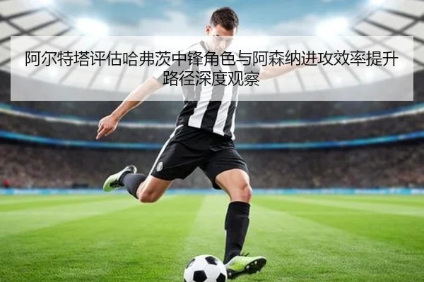 阿尔特塔评估哈弗茨中锋角色与阿森纳进攻效率提升路径深度观察 - kaiyun