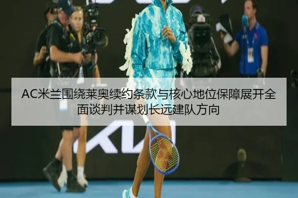 AC米兰围绕莱奥续约条款与核心地位保障展开全面谈判并谋划长远建队方向