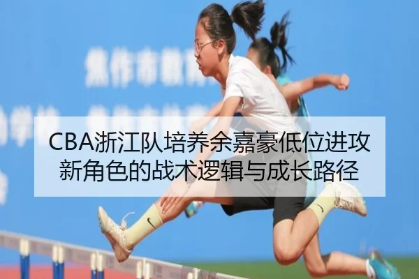 CBA浙江队培养余嘉豪低位进攻新角色的战术逻辑与成长路径 - kaiyun