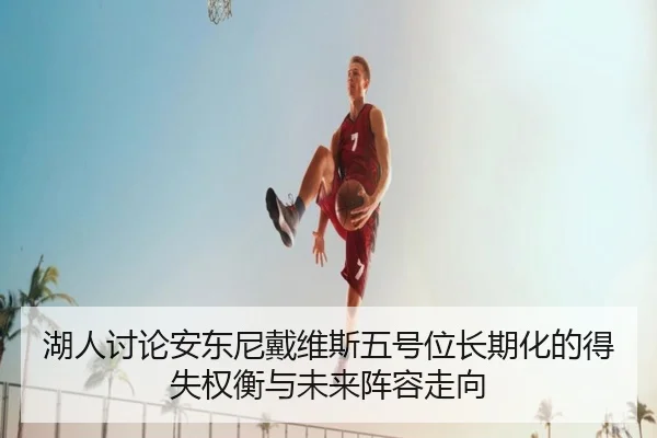 湖人讨论安东尼戴维斯五号位长期化的得失权衡与未来阵容走向 - kaiyun