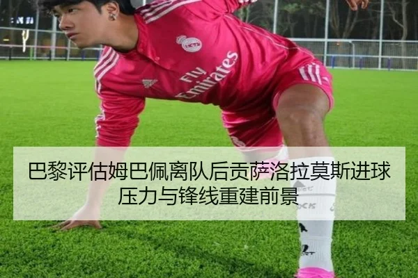 巴黎评估姆巴佩离队后贡萨洛拉莫斯进球压力与锋线重建前景 - kaiyun