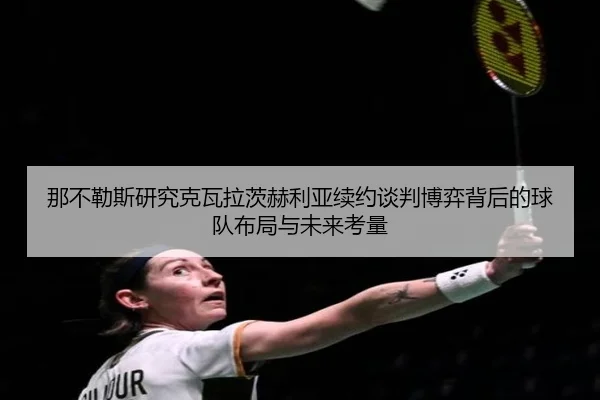 那不勒斯研究克瓦拉茨赫利亚续约谈判博弈背后的球队布局与未来考量（kaiyun）