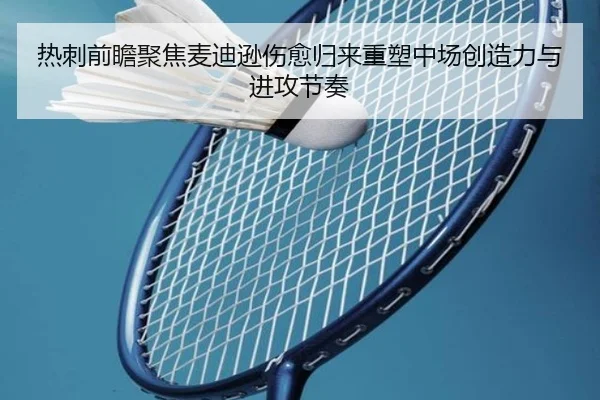 热刺前瞻聚焦麦迪逊伤愈归来重塑中场创造力与进攻节奏