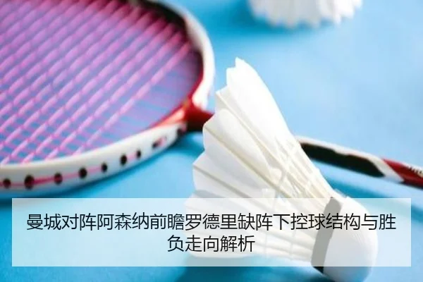 曼城对阵阿森纳前瞻罗德里缺阵下控球结构与胜负走向解析 - kaiyun