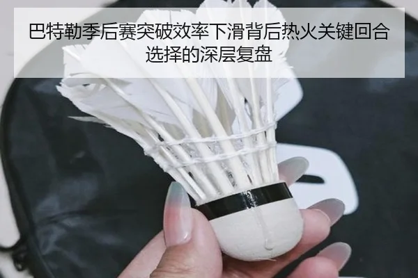 巴特勒季后赛突破效率下滑背后热火关键回合选择的深层复盘 - kaiyun