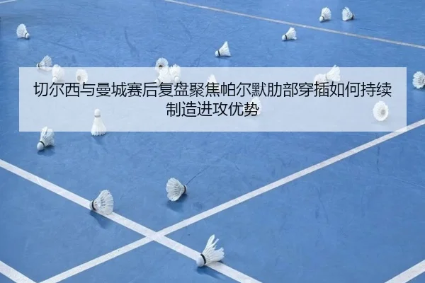 切尔西与曼城赛后复盘聚焦帕尔默肋部穿插如何持续制造进攻优势 - kaiyun