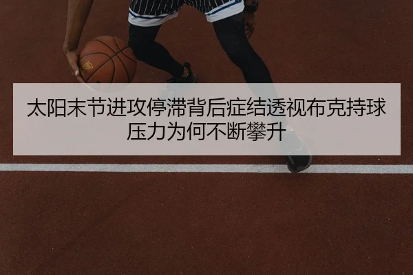 太阳末节进攻停滞背后症结透视布克持球压力为何不断攀升